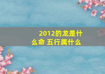 2012的龙是什么命 五行属什么